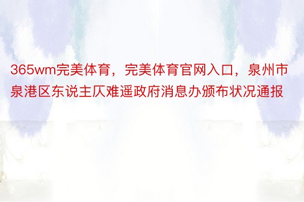 365wm完美体育，完美体育官网入口，泉州市泉港区东说主仄难遥政府消息办颁布状况通报