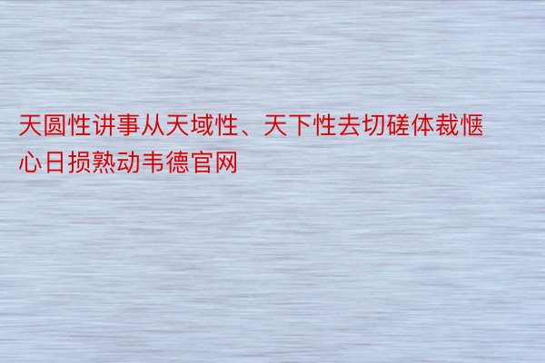 天圆性讲事从天域性、天下性去切磋体裁惬心日损熟动韦德官网