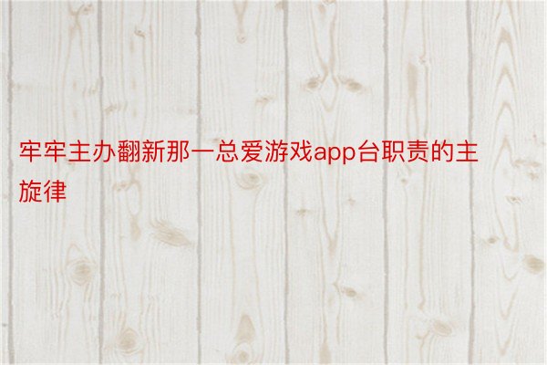 牢牢主办翻新那一总爱游戏app台职责的主旋律