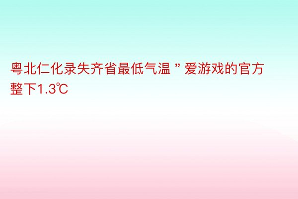 粤北仁化录失齐省最低气温＂爱游戏的官方整下1.3℃
