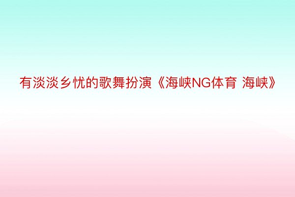 有淡淡乡忧的歌舞扮演《海峡NG体育 海峡》