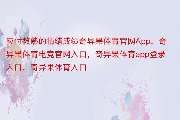 应付教熟的情绪成绩奇异果体育官网App，奇异果体育电竞官网入口，奇异果体育app登录入口，奇异果体育入口