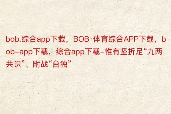 bob.综合app下载，BOB·体育综合APP下载，bob-app下载，综合app下载-惟有坚折足“九两共识”、附战“台独”