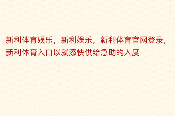 新利体育娱乐，新利娱乐，新利体育官网登录，新利体育入口以就添快供给急助的入度