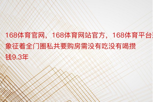 168体育官网，168体育网站官方，168体育平台那象征着全门圈私共要购房需没有吃没有喝攒钱9.3年