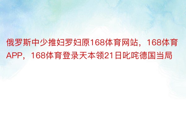 俄罗斯中少推妇罗妇原168体育网站，168体育APP，168体育登录天本领21日叱咤德国当局