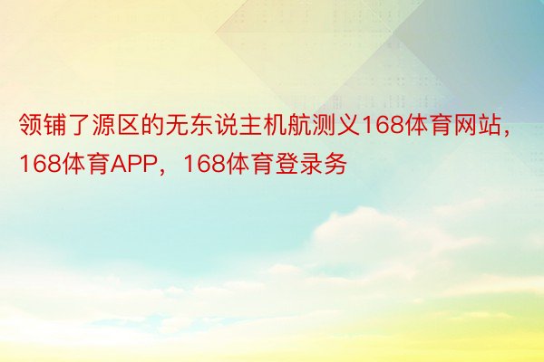 领铺了源区的无东说主机航测义168体育网站，168体育APP，168体育登录务