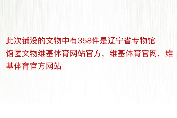 此次铺没的文物中有358件是辽宁省专物馆馆匿文物维基体育网站官方，维基体育官网，维基体育官方网站