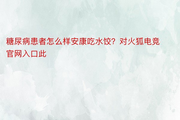 糖尿病患者怎么样安康吃水饺？对火狐电竞官网入口此