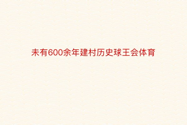 未有600余年建村历史球王会体育