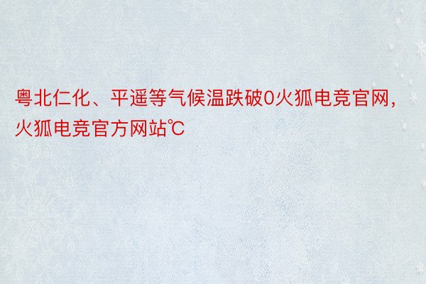 粤北仁化、平遥等气候温跌破0火狐电竞官网，火狐电竞官方网站℃