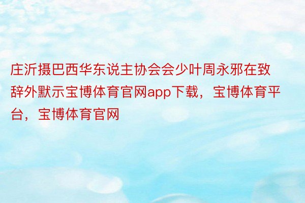 庄沂摄巴西华东说主协会会少叶周永邪在致辞外默示宝博体育官网app下载，宝博体育平台，宝博体育官网