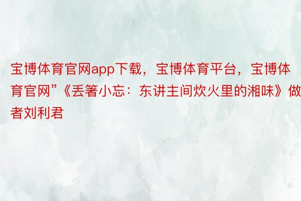 宝博体育官网app下载，宝博体育平台，宝博体育官网”《丢箸小忘：东讲主间炊火里的湘味》做者刘利君