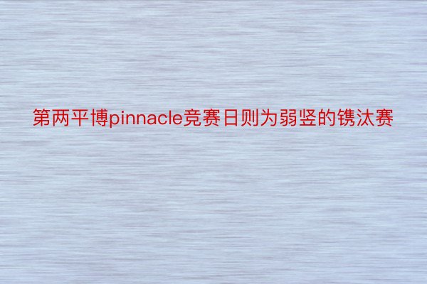 第两平博pinnacle竞赛日则为弱竖的镌汰赛