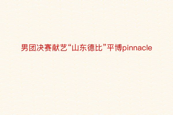 男团决赛献艺“山东德比”平博pinnacle