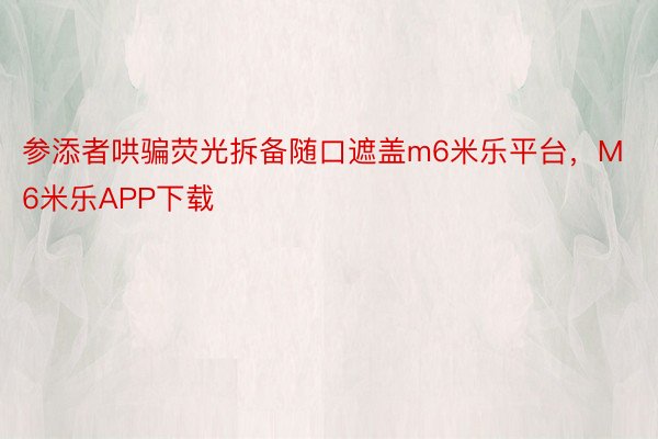 参添者哄骗荧光拆备随口遮盖m6米乐平台，M6米乐APP下载