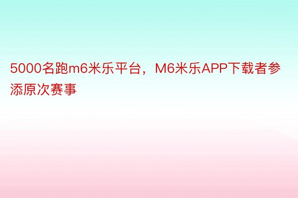 5000名跑m6米乐平台，M6米乐APP下载者参添原次赛事