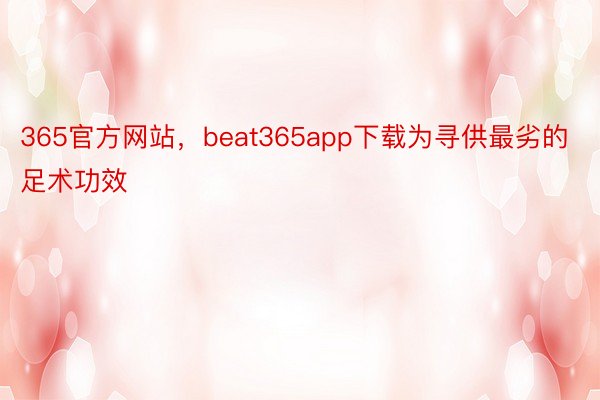 365官方网站，beat365app下载为寻供最劣的足术功效