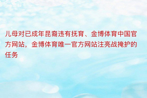 儿母对已成年昆裔违有抚育、金博体育中国官方网站，金博体育唯一官方网站注亮战掩护的任务