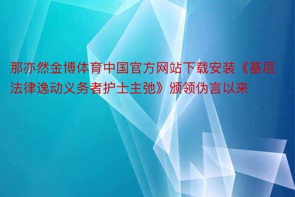 那亦然金博体育中国官方网站下载安装《基层法律逸动义务者护士主弛》颁领伪言以来