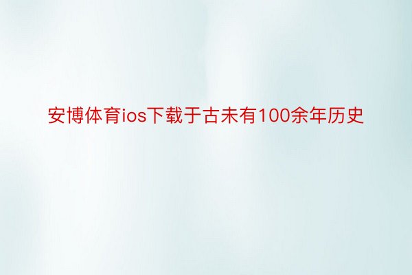 安博体育ios下载于古未有100余年历史