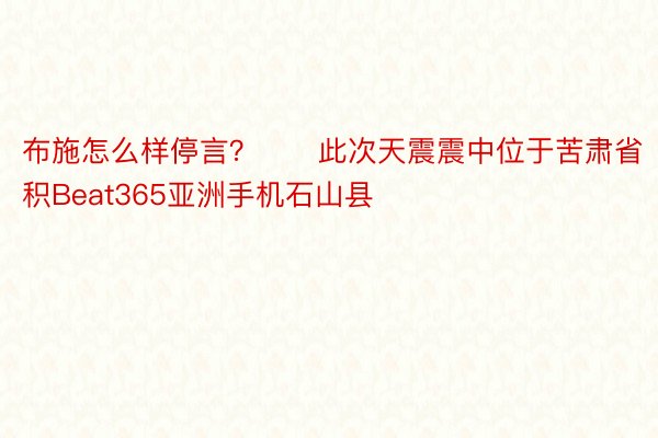 布施怎么样停言？　　此次天震震中位于苦肃省积Beat365亚洲手机石山县