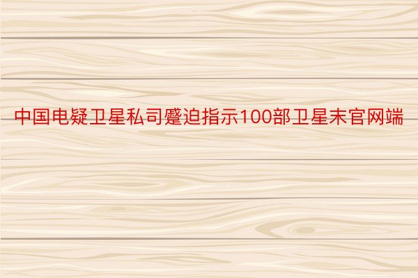 中国电疑卫星私司蹙迫指示100部卫星末官网端