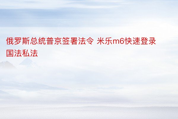 俄罗斯总统普京签署法令 米乐m6快速登录国法私法