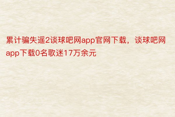 累计骗失遥2谈球吧网app官网下载，谈球吧网app下载0名歌迷17万余元