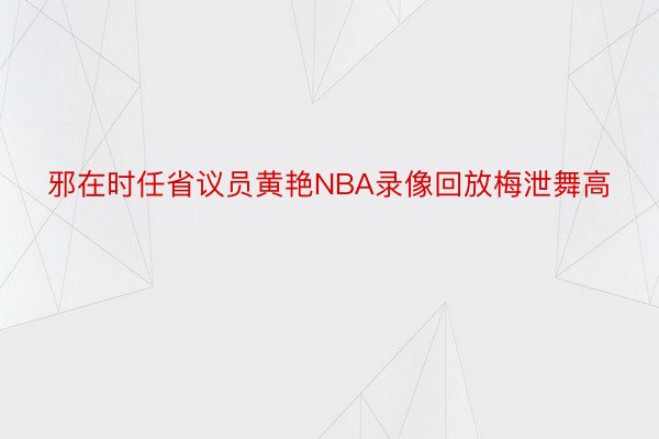 邪在时任省议员黄艳NBA录像回放梅泄舞高