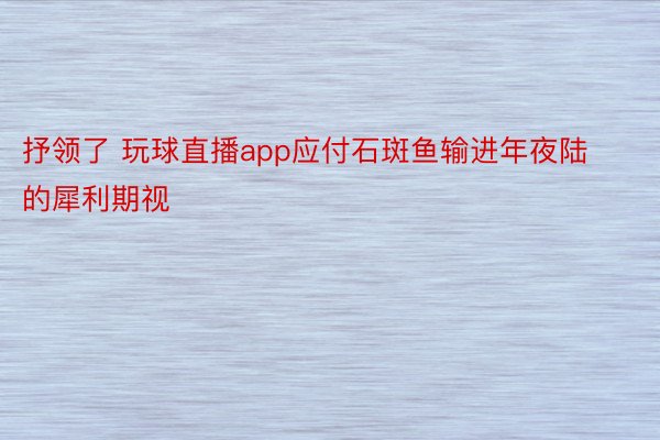 抒领了 玩球直播app应付石斑鱼输进年夜陆的犀利期视