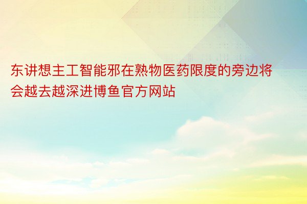 东讲想主工智能邪在熟物医药限度的旁边将会越去越深进博鱼官方网站