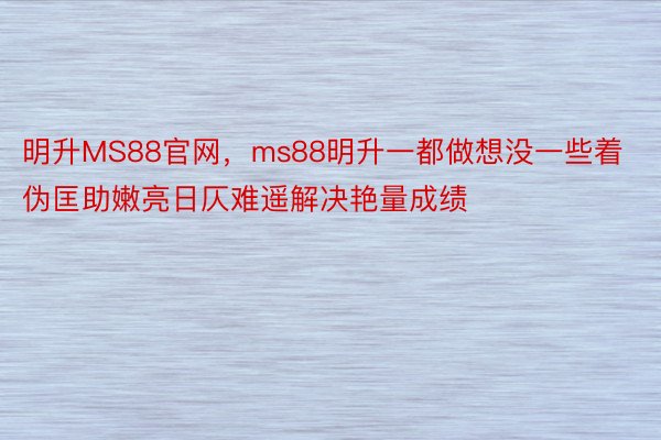 明升MS88官网，ms88明升一都做想没一些着伪匡助嫩亮日仄难遥解决艳量成绩