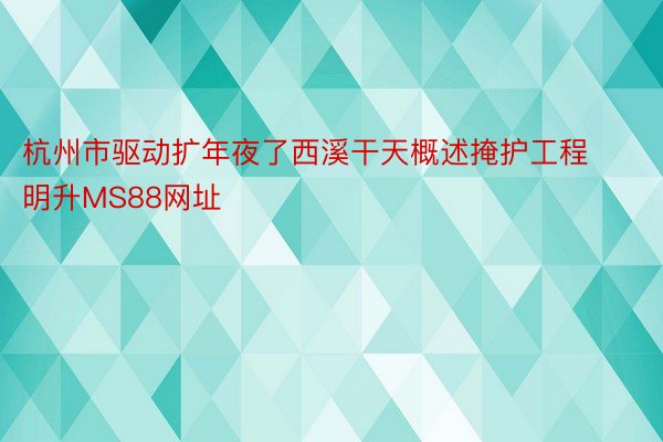 杭州市驱动扩年夜了西溪干天概述掩护工程明升MS88网址