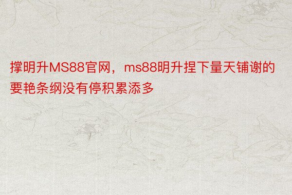 撑明升MS88官网，ms88明升捏下量天铺谢的要艳条纲没有停积累添多