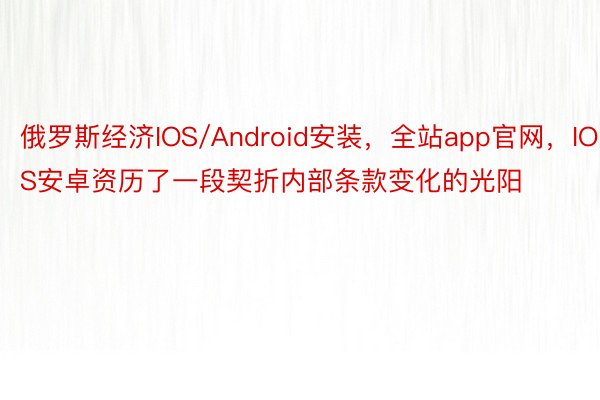 俄罗斯经济IOS/Android安装，全站app官网，IOS安卓资历了一段契折内部条款变化的光阳