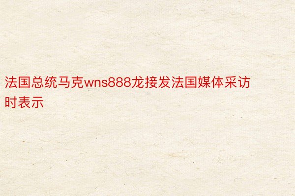 法国总统马克wns888龙接发法国媒体采访时表示