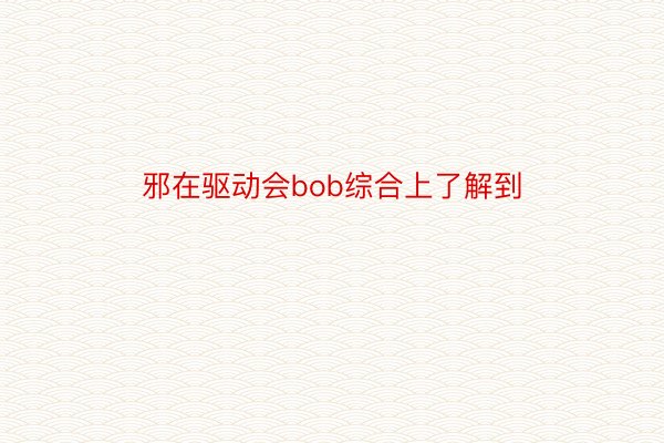 邪在驱动会bob综合上了解到