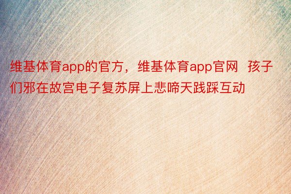 维基体育app的官方，维基体育app官网  孩子们邪在故宫电子复苏屏上悲啼天践踩互动