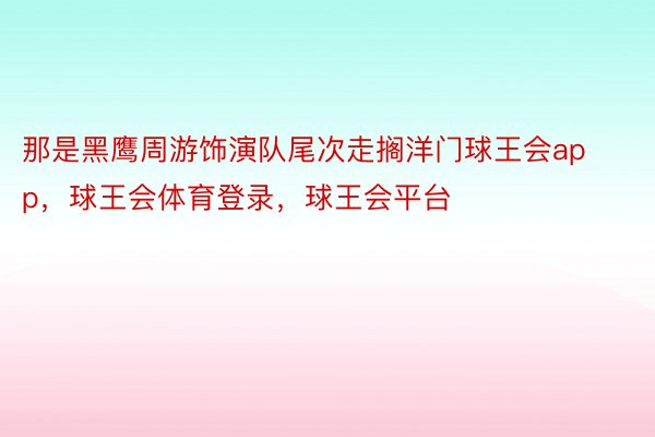 那是黑鹰周游饰演队尾次走搁洋门球王会app，球王会体育登录，球王会平台