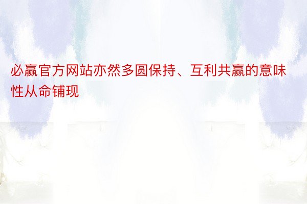 必赢官方网站亦然多圆保持、互利共赢的意味性从命铺现