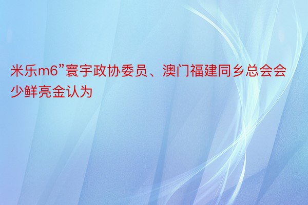 米乐m6”寰宇政协委员、澳门福建同乡总会会少鲜亮金认为