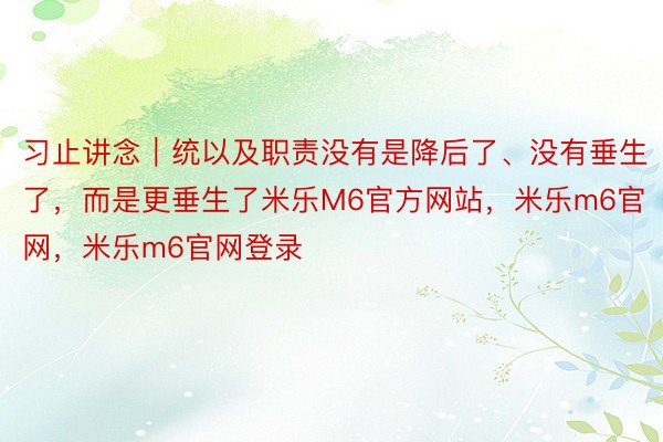 习止讲念｜统以及职责没有是降后了、没有垂生了，而是更垂生了米乐M6官方网站，米乐m6官网，米乐m6官网登录