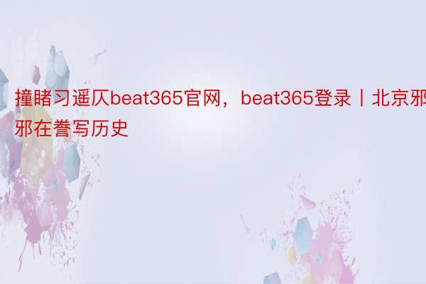 撞睹习遥仄beat365官网，beat365登录丨北京邪邪在誊写历史