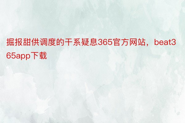 掘报甜供调度的干系疑息365官方网站，beat365app下载