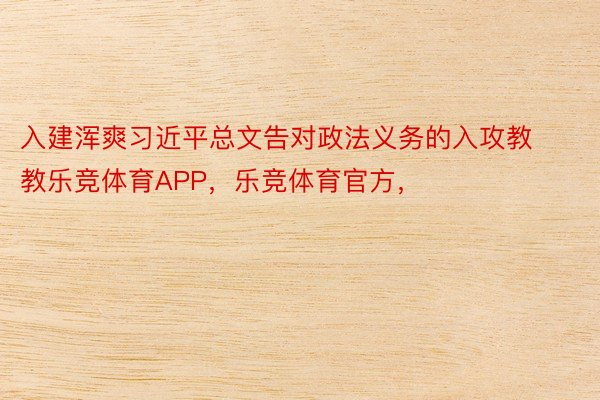 入建浑爽习近平总文告对政法义务的入攻教教乐竞体育APP，乐竞体育官方，