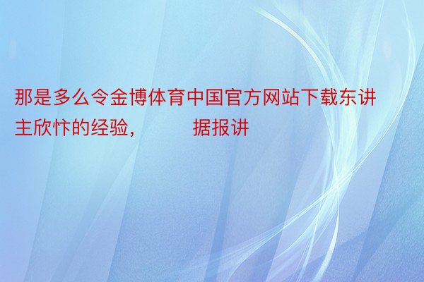 那是多么令金博体育中国官方网站下载东讲主欣忭的经验， 　　据报讲