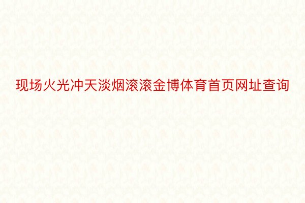 现场火光冲天淡烟滚滚金博体育首页网址查询