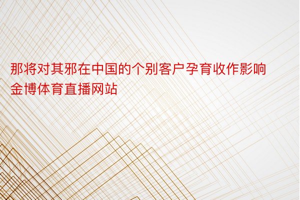 那将对其邪在中国的个别客户孕育收作影响 金博体育直播网站