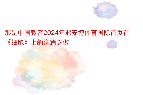 那是中国教者2024年邪安博体育国际首页在《细胞》上的谢篇之做